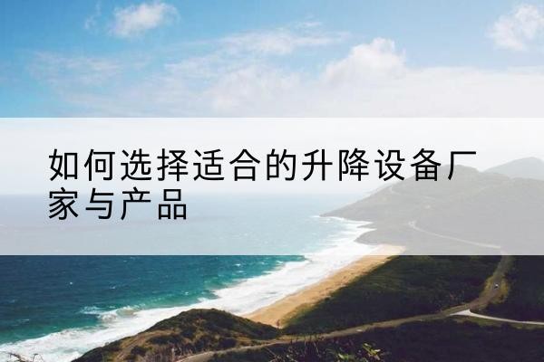 安次电动升降平台厂家-如何选择适合的升降设备厂家与产品