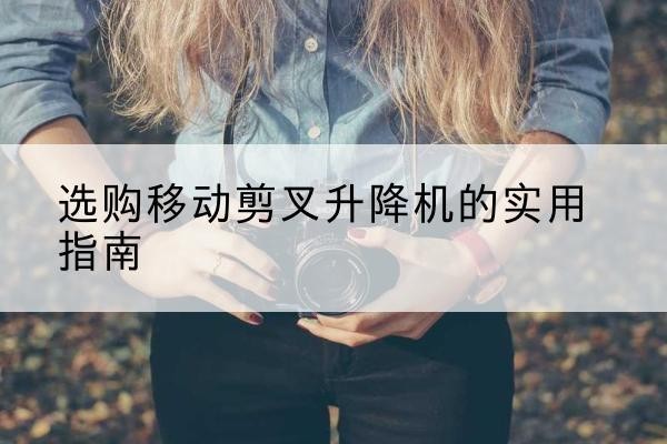 安次移动剪叉升降机怎么选-选购移动剪叉升降机的实用指南