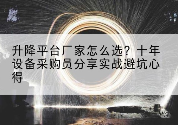 安次升降平台厂家-怎么选？十年设备采购员分享实战避坑心得