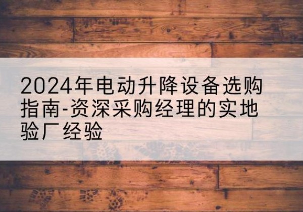 安次电动剪叉升降平台厂家-2024年电动升降设备选购指南-资深采购经理的实地验厂经验