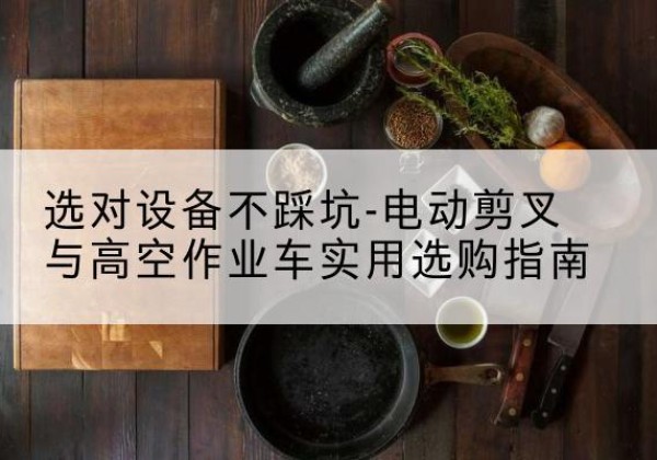 安次电动剪叉升降平台怎么选-选对设备不踩坑-电动剪叉与高空作业车实用选购指南