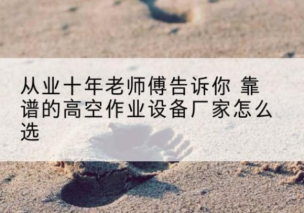安次高空作业升降机厂家推荐-从业十年老师傅告诉你 靠谱的高空作业设备厂家怎么选