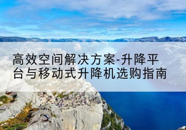 安次升降平台厂家-*空间解决方案-升降平台与移动式升降机选购指南