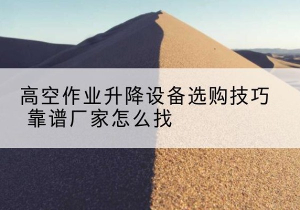 安次电动升降平台厂家推荐-高空作业升降设备选购技巧 靠谱厂家怎么找