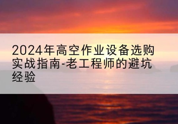 安次高空作业升降机厂家推荐-2024年高空作业设备选购实战指南-老工程师的避坑经验