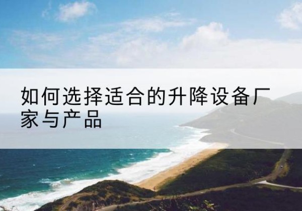 安次电动升降平台厂家-如何选择适合的升降设备厂家与产品