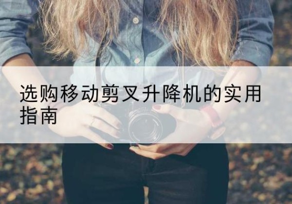 安次移动剪叉升降机怎么选-选购移动剪叉升降机的实用指南